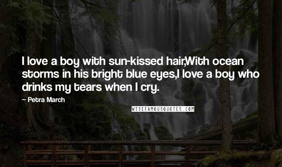 Petra March Quotes: I love a boy with sun-kissed hair,With ocean storms in his bright blue eyes,I love a boy who drinks my tears when I cry.