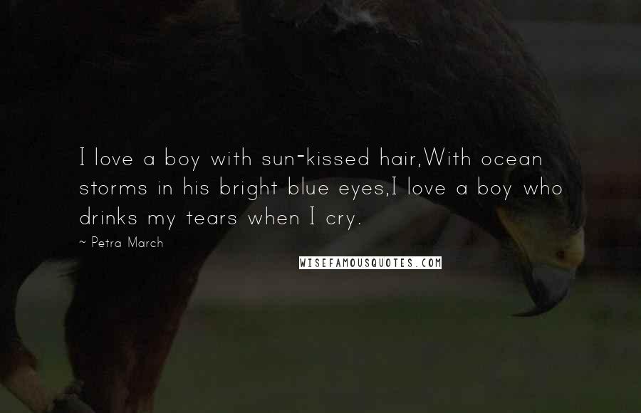 Petra March Quotes: I love a boy with sun-kissed hair,With ocean storms in his bright blue eyes,I love a boy who drinks my tears when I cry.