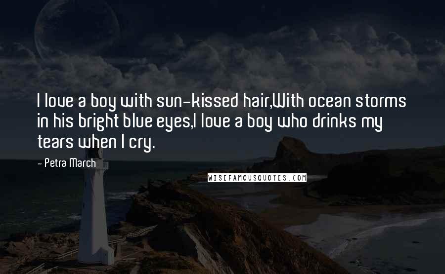 Petra March Quotes: I love a boy with sun-kissed hair,With ocean storms in his bright blue eyes,I love a boy who drinks my tears when I cry.