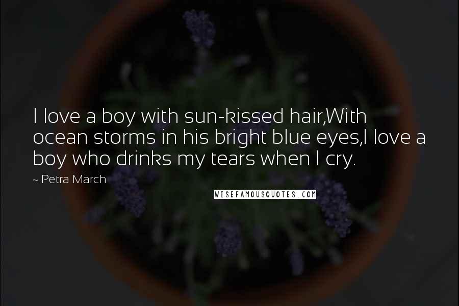 Petra March Quotes: I love a boy with sun-kissed hair,With ocean storms in his bright blue eyes,I love a boy who drinks my tears when I cry.