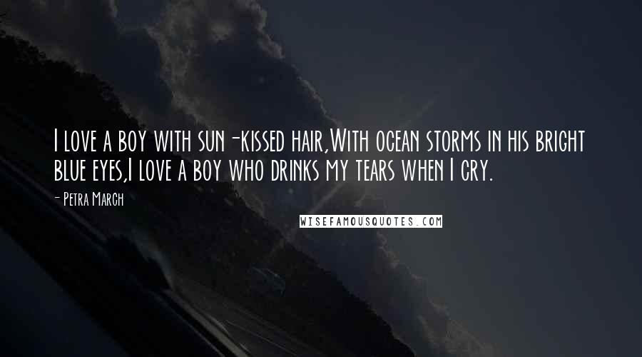 Petra March Quotes: I love a boy with sun-kissed hair,With ocean storms in his bright blue eyes,I love a boy who drinks my tears when I cry.