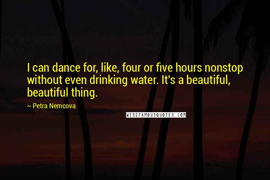 Petra Nemcova Quotes: I can dance for, like, four or five hours nonstop without even drinking water. It's a beautiful, beautiful thing.