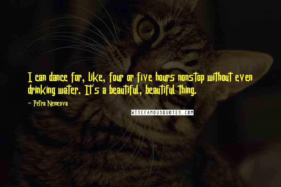 Petra Nemcova Quotes: I can dance for, like, four or five hours nonstop without even drinking water. It's a beautiful, beautiful thing.