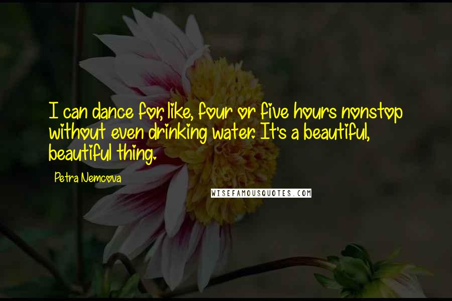 Petra Nemcova Quotes: I can dance for, like, four or five hours nonstop without even drinking water. It's a beautiful, beautiful thing.