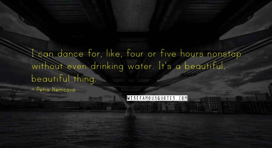 Petra Nemcova Quotes: I can dance for, like, four or five hours nonstop without even drinking water. It's a beautiful, beautiful thing.