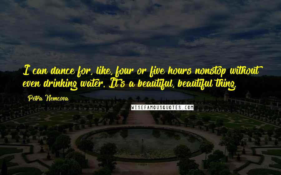 Petra Nemcova Quotes: I can dance for, like, four or five hours nonstop without even drinking water. It's a beautiful, beautiful thing.