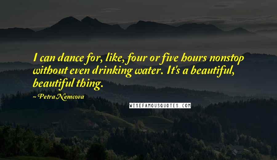 Petra Nemcova Quotes: I can dance for, like, four or five hours nonstop without even drinking water. It's a beautiful, beautiful thing.