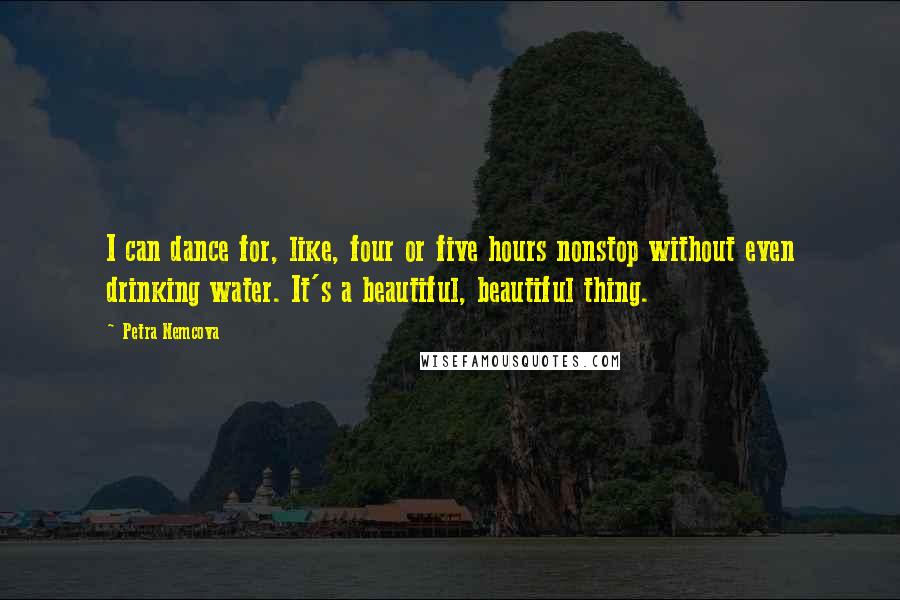Petra Nemcova Quotes: I can dance for, like, four or five hours nonstop without even drinking water. It's a beautiful, beautiful thing.