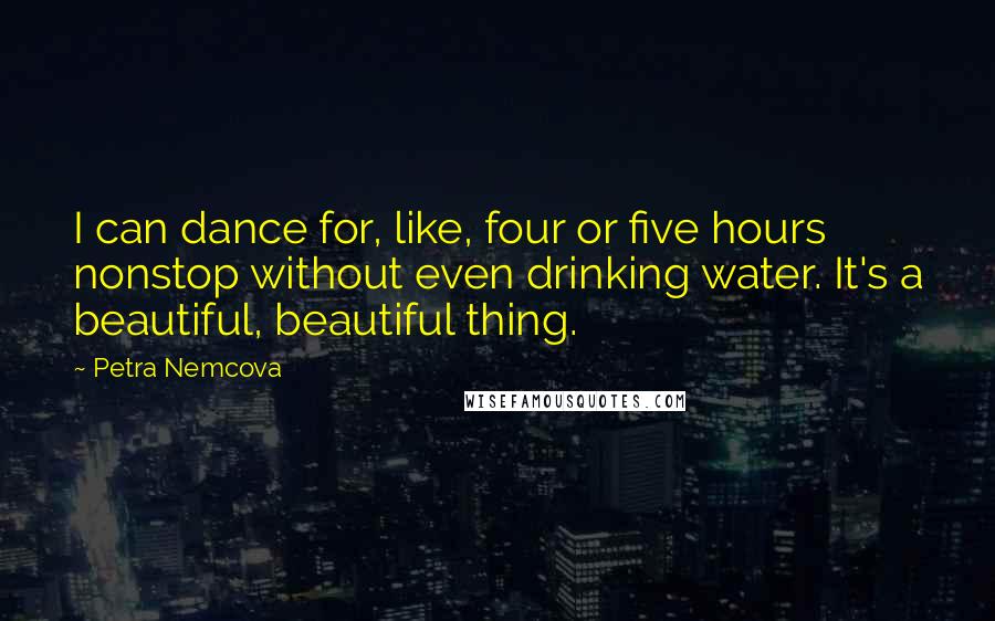 Petra Nemcova Quotes: I can dance for, like, four or five hours nonstop without even drinking water. It's a beautiful, beautiful thing.