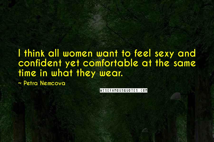 Petra Nemcova Quotes: I think all women want to feel sexy and confident yet comfortable at the same time in what they wear.