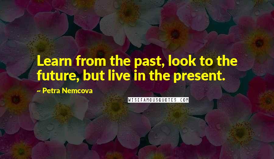 Petra Nemcova Quotes: Learn from the past, look to the future, but live in the present.