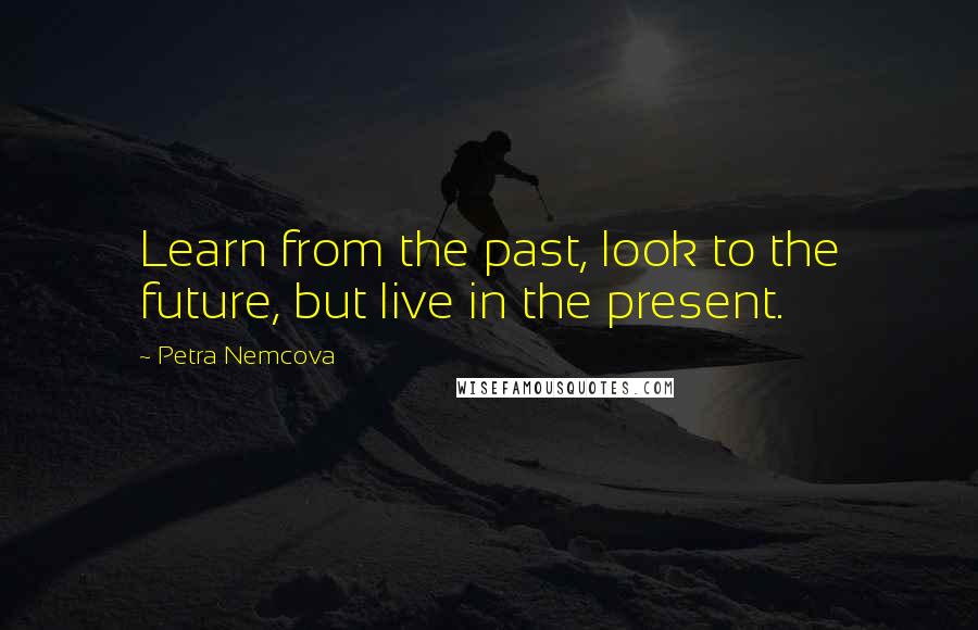 Petra Nemcova Quotes: Learn from the past, look to the future, but live in the present.