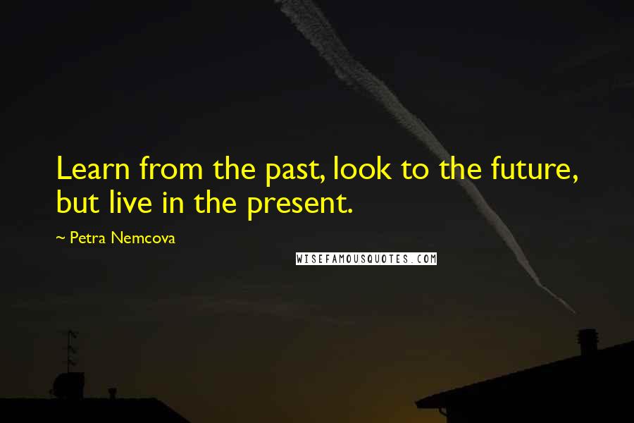 Petra Nemcova Quotes: Learn from the past, look to the future, but live in the present.