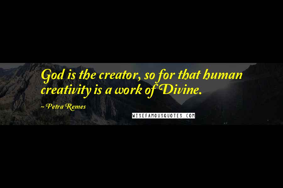 Petra Remes Quotes: God is the creator, so for that human creativity is a work of Divine.
