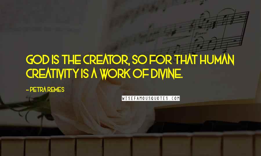 Petra Remes Quotes: God is the creator, so for that human creativity is a work of Divine.