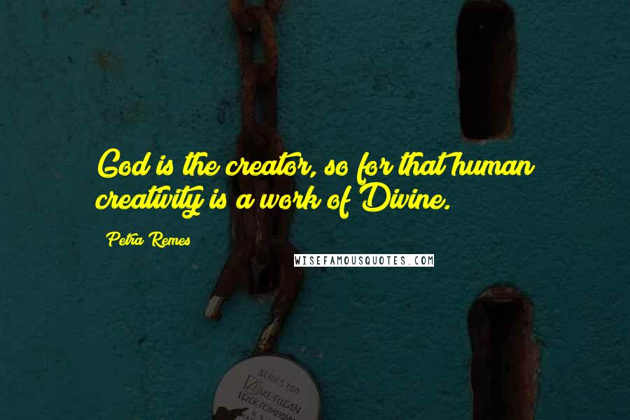 Petra Remes Quotes: God is the creator, so for that human creativity is a work of Divine.