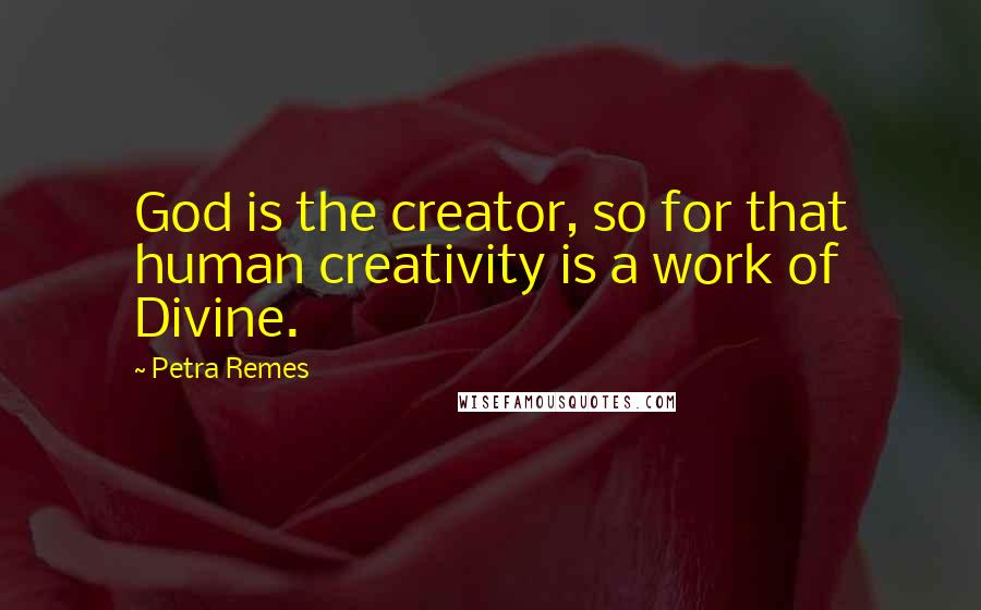 Petra Remes Quotes: God is the creator, so for that human creativity is a work of Divine.