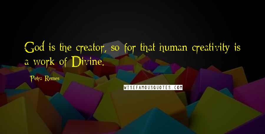 Petra Remes Quotes: God is the creator, so for that human creativity is a work of Divine.