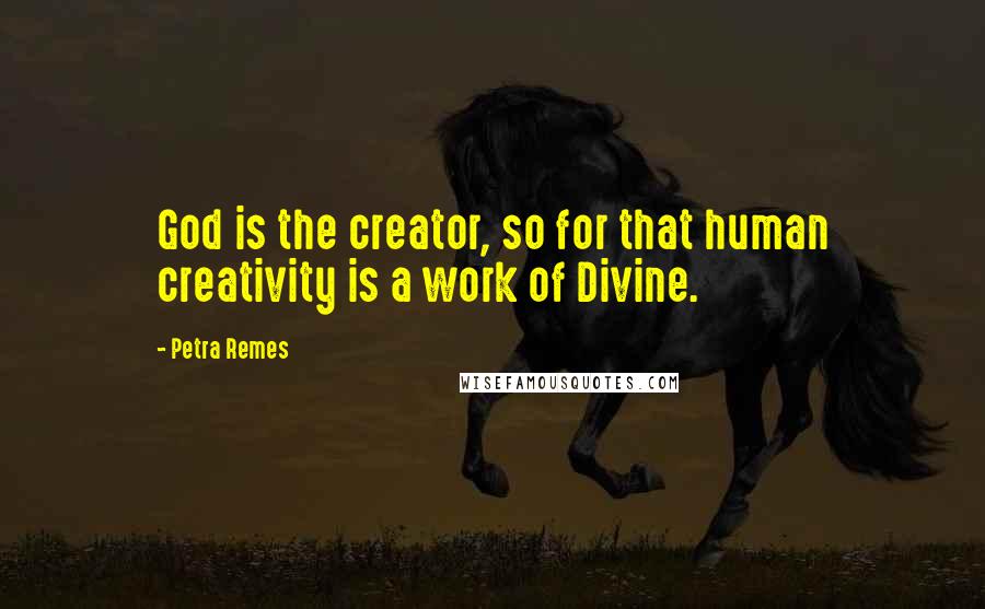 Petra Remes Quotes: God is the creator, so for that human creativity is a work of Divine.