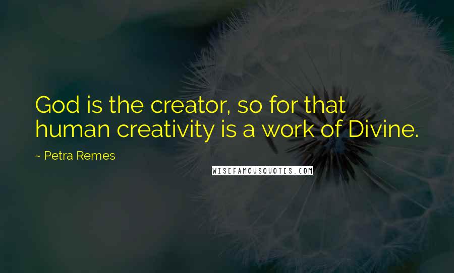 Petra Remes Quotes: God is the creator, so for that human creativity is a work of Divine.