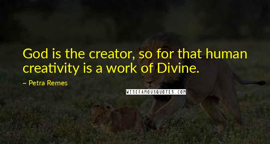 Petra Remes Quotes: God is the creator, so for that human creativity is a work of Divine.