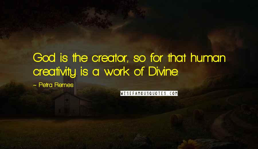 Petra Remes Quotes: God is the creator, so for that human creativity is a work of Divine.