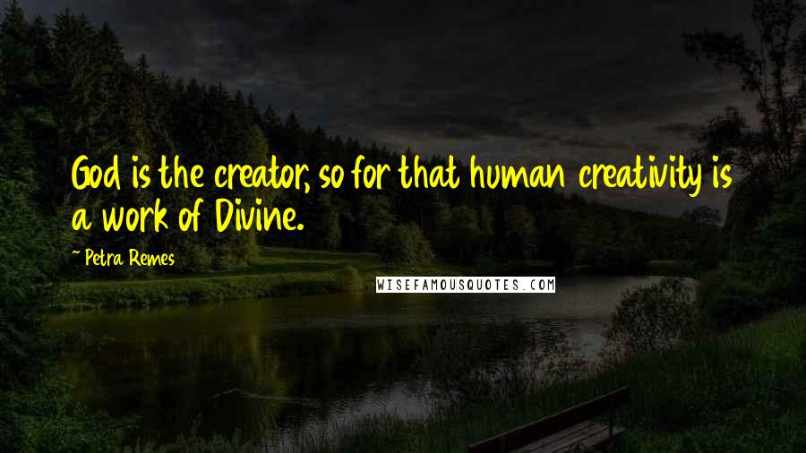 Petra Remes Quotes: God is the creator, so for that human creativity is a work of Divine.