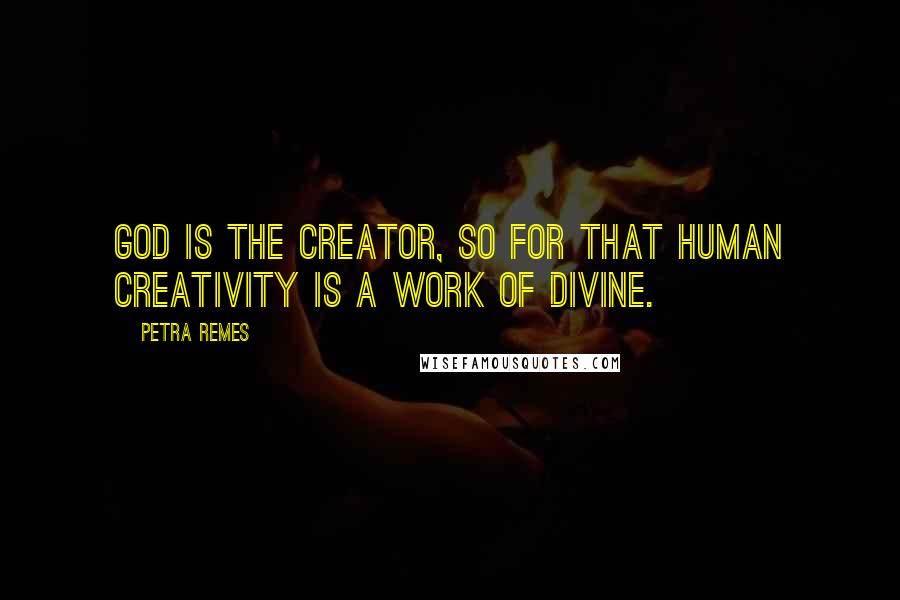 Petra Remes Quotes: God is the creator, so for that human creativity is a work of Divine.