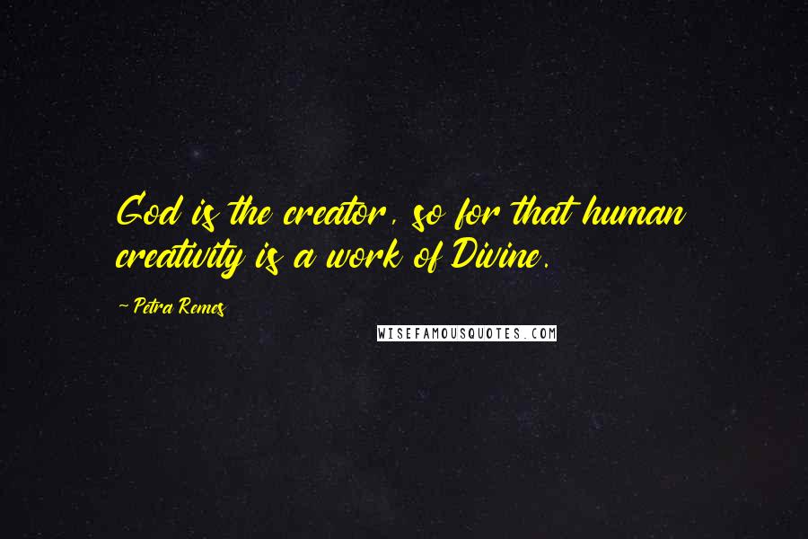 Petra Remes Quotes: God is the creator, so for that human creativity is a work of Divine.