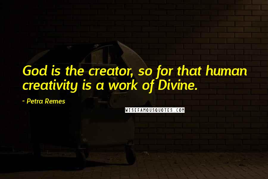 Petra Remes Quotes: God is the creator, so for that human creativity is a work of Divine.