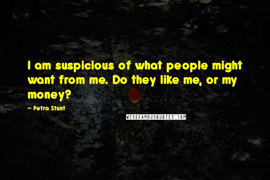 Petra Stunt Quotes: I am suspicious of what people might want from me. Do they like me, or my money?