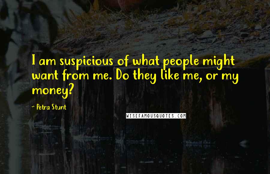 Petra Stunt Quotes: I am suspicious of what people might want from me. Do they like me, or my money?