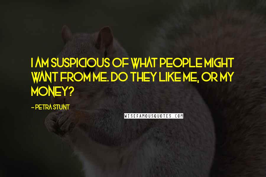 Petra Stunt Quotes: I am suspicious of what people might want from me. Do they like me, or my money?