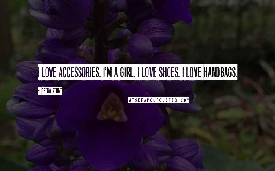 Petra Stunt Quotes: I love accessories. I'm a girl. I love shoes. I love handbags.
