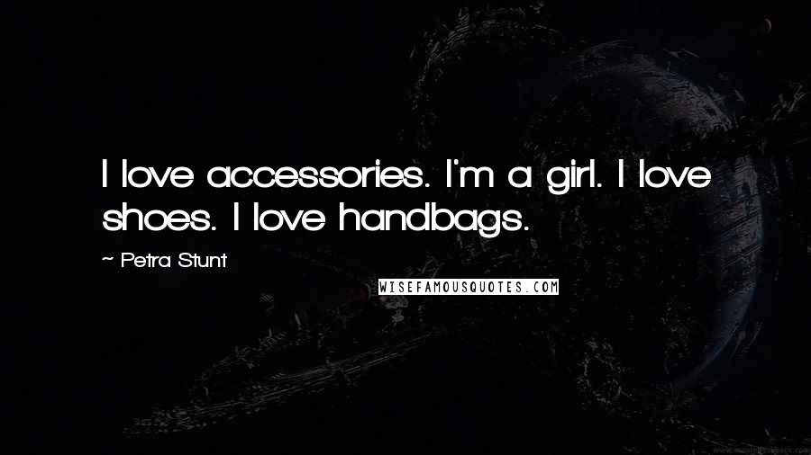 Petra Stunt Quotes: I love accessories. I'm a girl. I love shoes. I love handbags.