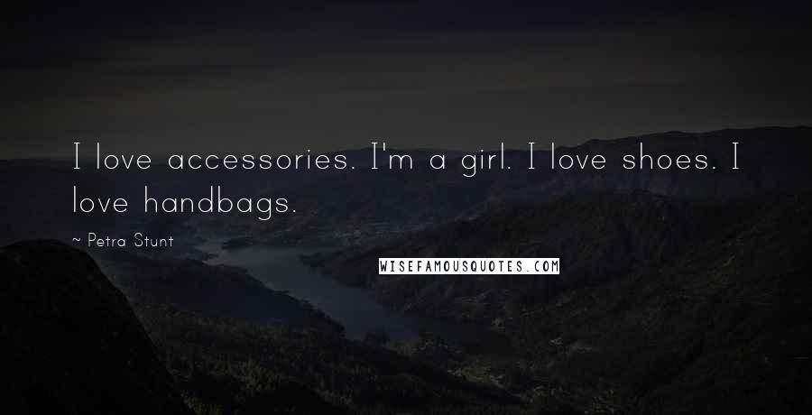 Petra Stunt Quotes: I love accessories. I'm a girl. I love shoes. I love handbags.