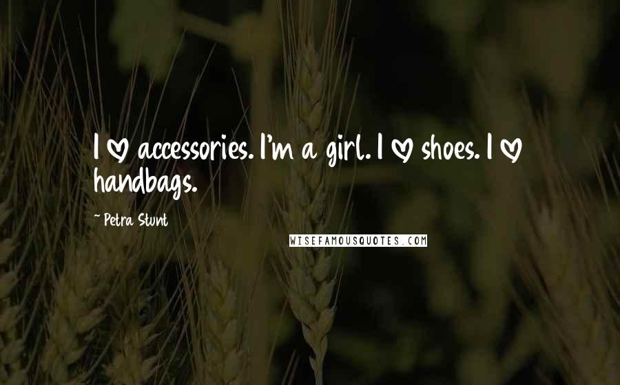 Petra Stunt Quotes: I love accessories. I'm a girl. I love shoes. I love handbags.
