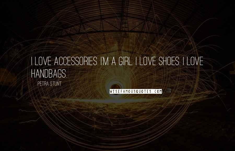Petra Stunt Quotes: I love accessories. I'm a girl. I love shoes. I love handbags.