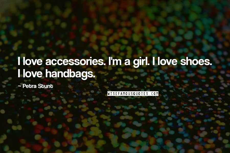 Petra Stunt Quotes: I love accessories. I'm a girl. I love shoes. I love handbags.