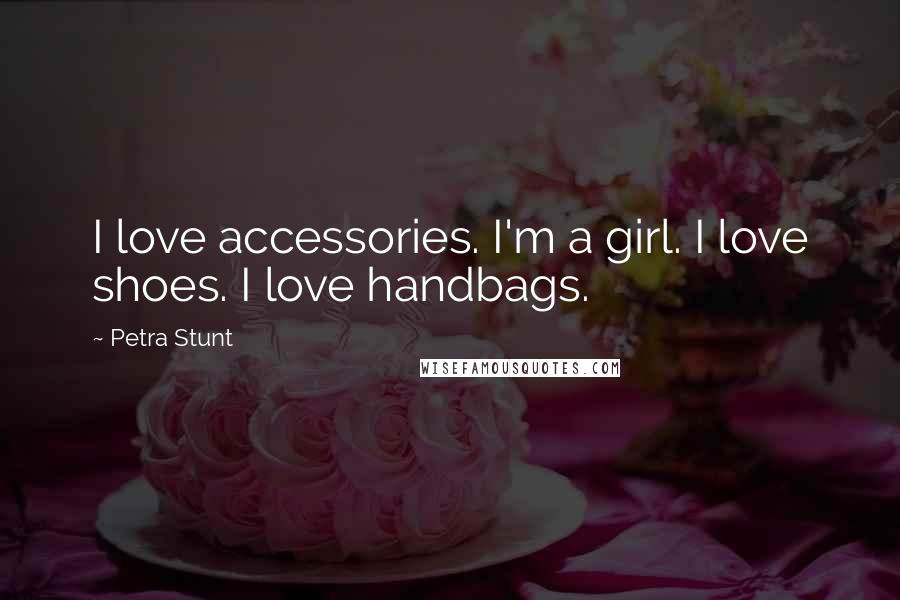 Petra Stunt Quotes: I love accessories. I'm a girl. I love shoes. I love handbags.