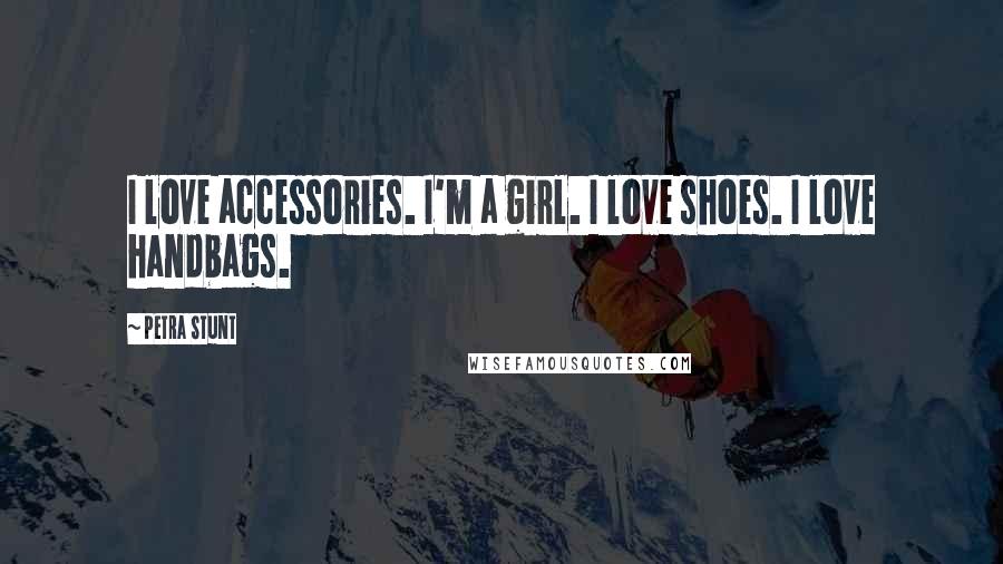 Petra Stunt Quotes: I love accessories. I'm a girl. I love shoes. I love handbags.