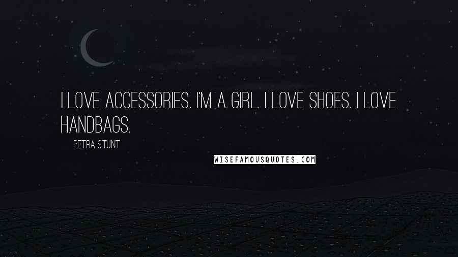 Petra Stunt Quotes: I love accessories. I'm a girl. I love shoes. I love handbags.
