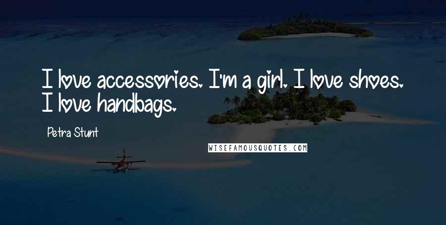 Petra Stunt Quotes: I love accessories. I'm a girl. I love shoes. I love handbags.