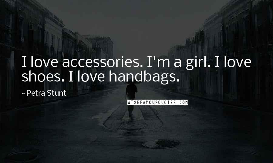 Petra Stunt Quotes: I love accessories. I'm a girl. I love shoes. I love handbags.