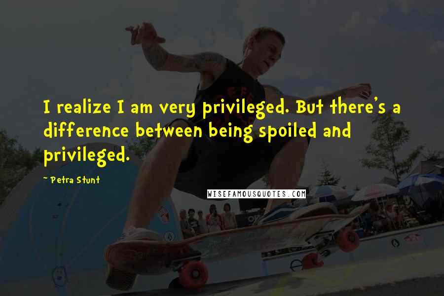 Petra Stunt Quotes: I realize I am very privileged. But there's a difference between being spoiled and privileged.