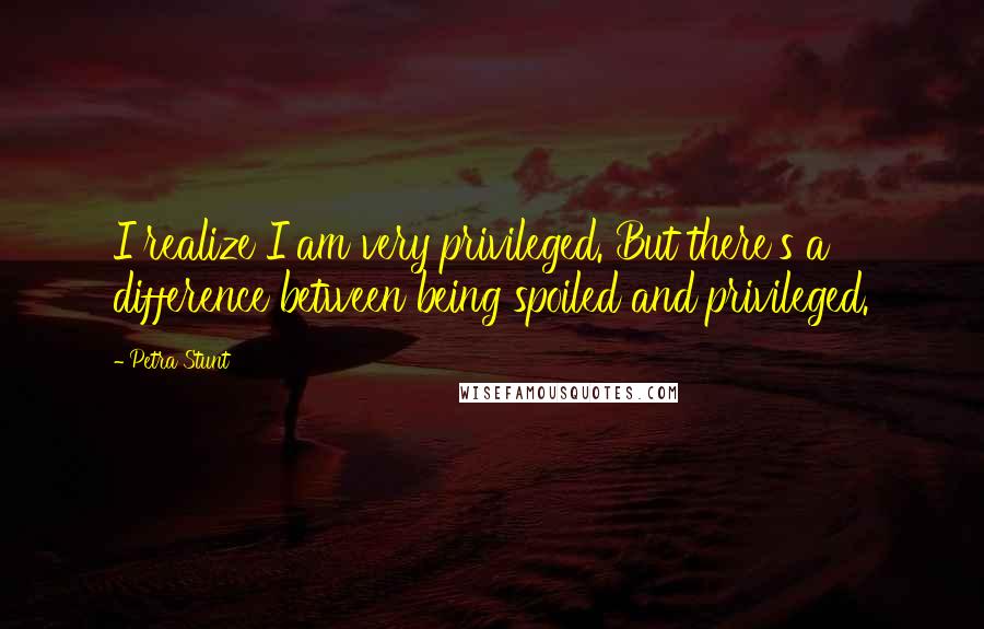 Petra Stunt Quotes: I realize I am very privileged. But there's a difference between being spoiled and privileged.