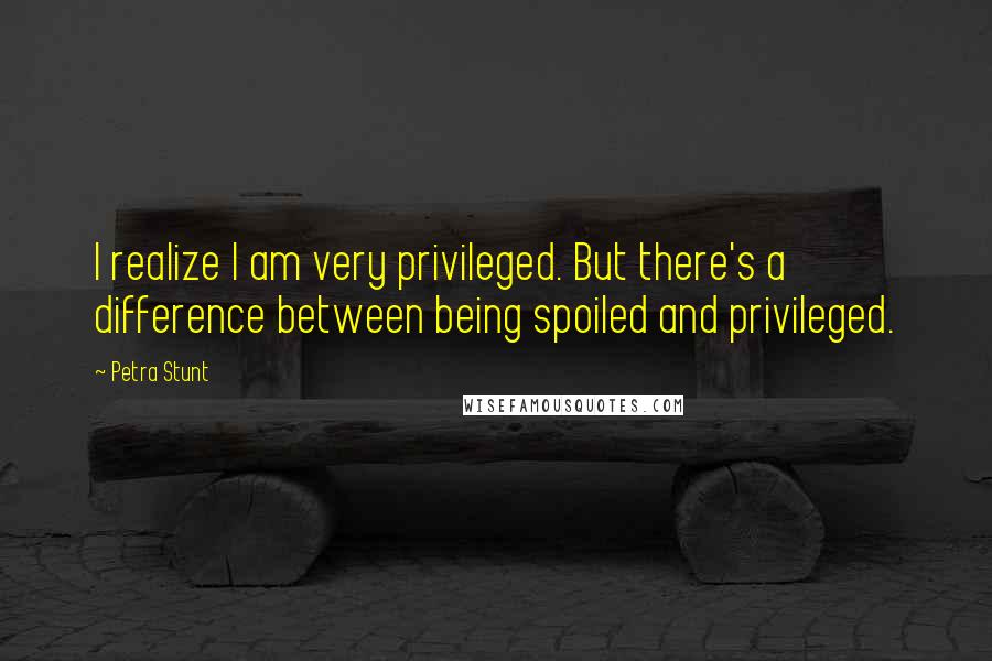 Petra Stunt Quotes: I realize I am very privileged. But there's a difference between being spoiled and privileged.