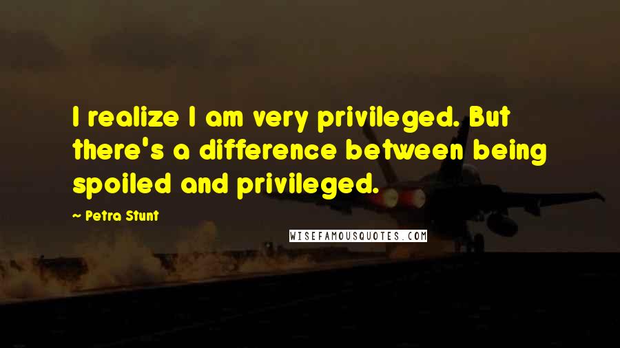 Petra Stunt Quotes: I realize I am very privileged. But there's a difference between being spoiled and privileged.