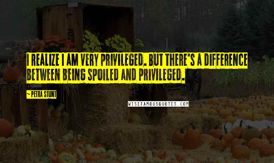 Petra Stunt Quotes: I realize I am very privileged. But there's a difference between being spoiled and privileged.