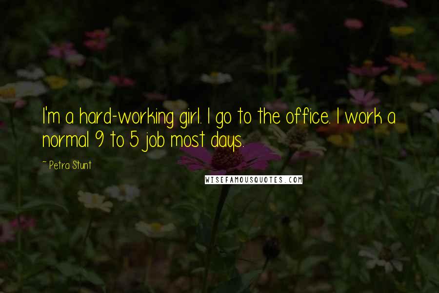 Petra Stunt Quotes: I'm a hard-working girl. I go to the office. I work a normal 9 to 5 job most days.